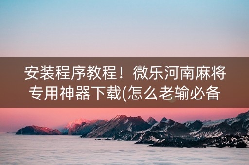 安装程序教程！微乐河南麻将专用神器下载(怎么老输必备神器)