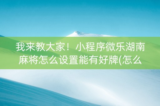 我来教大家！小程序微乐湖南麻将怎么设置能有好牌(怎么才能调胜率)