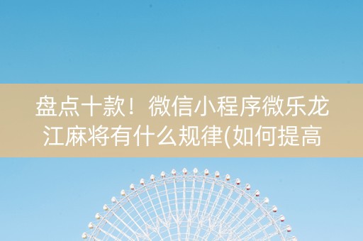盘点十款！微信小程序微乐龙江麻将有什么规律(如何提高好牌几率)
