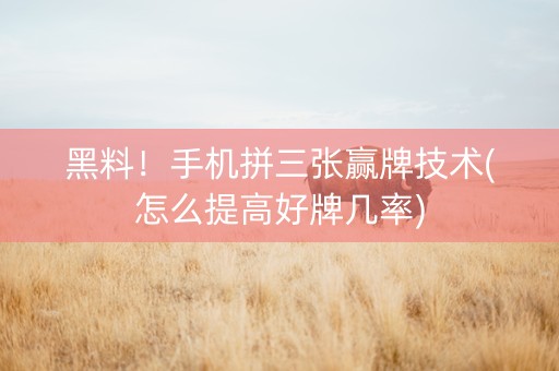 黑料！手机拼三张赢牌技术(怎么提高好牌几率)