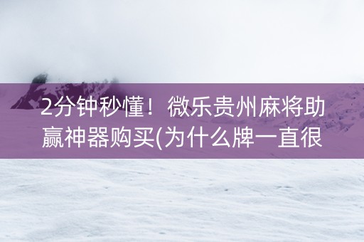 2分钟秒懂！微乐贵州麻将助赢神器购买(为什么牌一直很差)