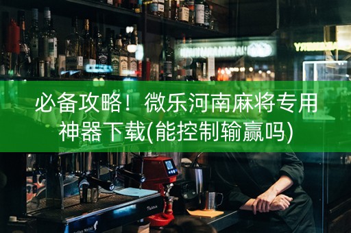 必备攻略！微乐河南麻将专用神器下载(能控制输赢吗)