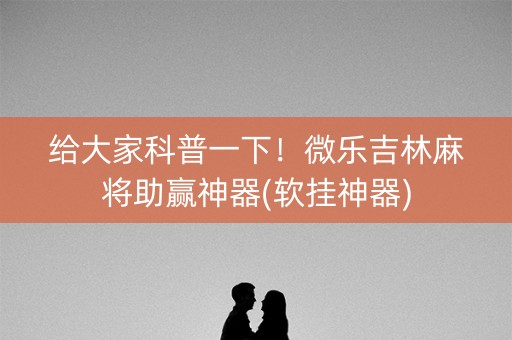 给大家科普一下！微乐吉林麻将助赢神器(软挂神器)