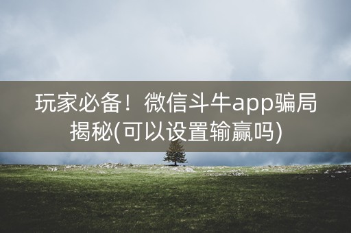 玩家必备！微信斗牛app骗局揭秘(可以设置输赢吗)