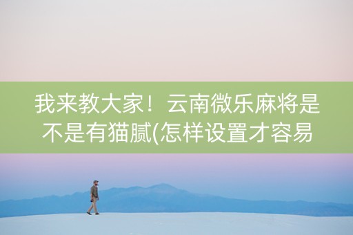我来教大家！云南微乐麻将是不是有猫腻(怎样设置才容易赢)