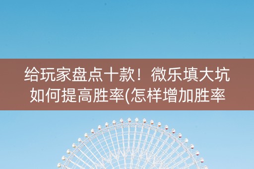 给玩家盘点十款！微乐填大坑如何提高胜率(怎样增加胜率)