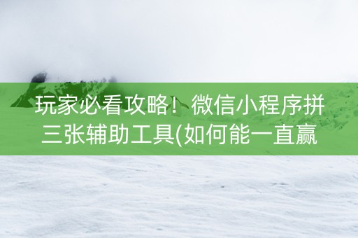 玩家必看攻略！微信小程序拼三张辅助工具(如何能一直赢)