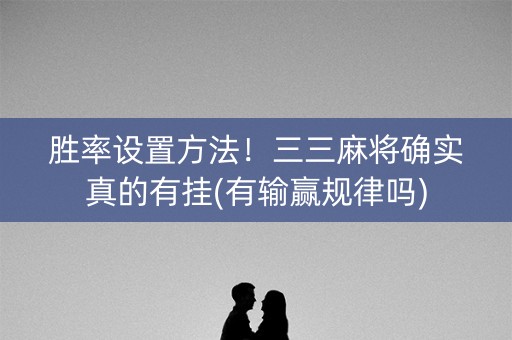 胜率设置方法！三三麻将确实真的有挂(有输赢规律吗)