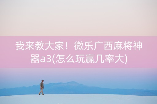 我来教大家！微乐广西麻将神器a3(怎么玩赢几率大)