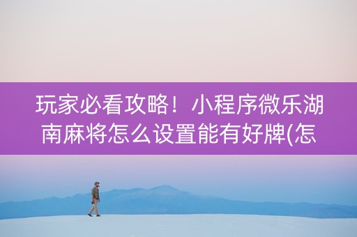 玩家必看攻略！小程序微乐湖南麻将怎么设置能有好牌(怎么拿到好牌)