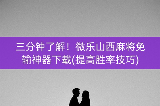 三分钟了解！微乐山西麻将免输神器下载(提高胜率技巧)