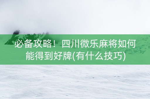必备攻略！四川微乐麻将如何能得到好牌(有什么技巧)