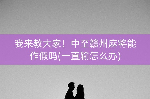 我来教大家！中至赣州麻将能作假吗(一直输怎么办)