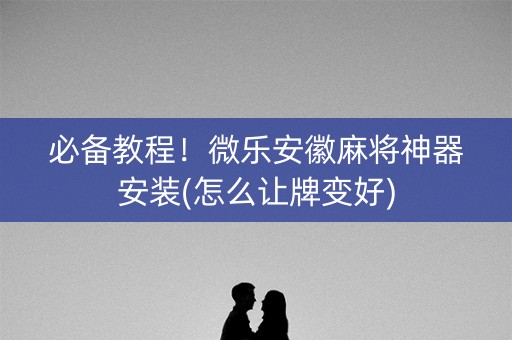必备教程！微乐安徽麻将神器安装(怎么让牌变好)