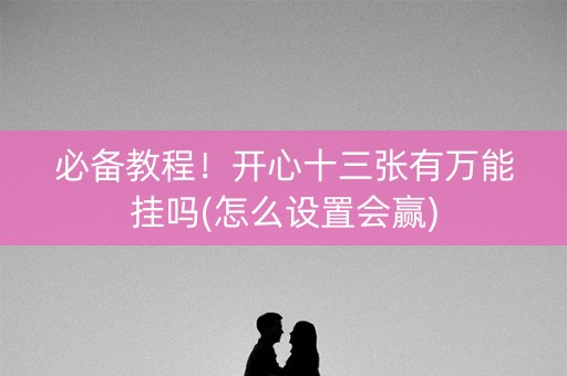 必备教程！开心十三张有万能挂吗(怎么设置会赢)