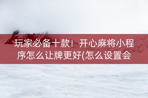 玩家必备十款！开心麻将小程序怎么让牌更好(怎么设置会赢)