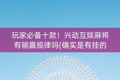 玩家必备十款！兴动互娱麻将有输赢规律吗(确实是有挂的)