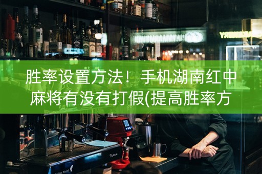 胜率设置方法！手机湖南红中麻将有没有打假(提高胜率方法)