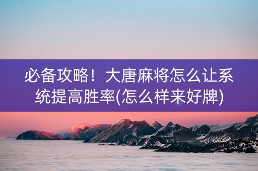 必备攻略！大唐麻将怎么让系统提高胜率(怎么样来好牌)