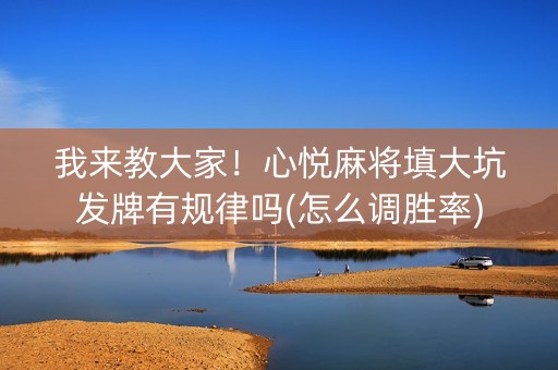 我来教大家！心悦麻将填大坑发牌有规律吗(怎么调胜率)
