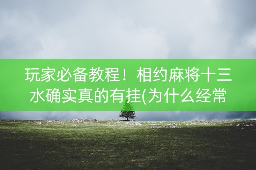 玩家必备教程！相约麻将十三水确实真的有挂(为什么经常输)