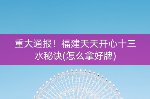重大通报！福建天天开心十三水秘诀(怎么拿好牌)