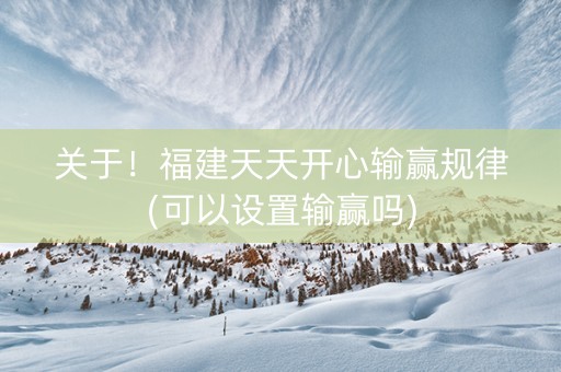 关于！福建天天开心输赢规律(可以设置输赢吗)