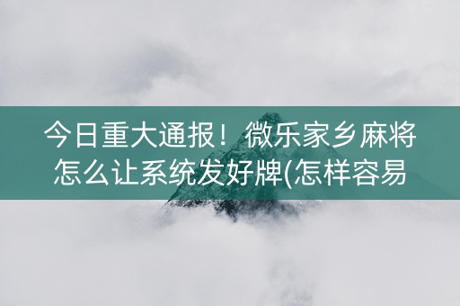 今日重大通报！微乐家乡麻将怎么让系统发好牌(怎样容易赢)