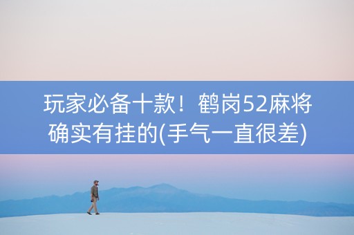 玩家必备十款！鹤岗52麻将确实有挂的(手气一直很差)