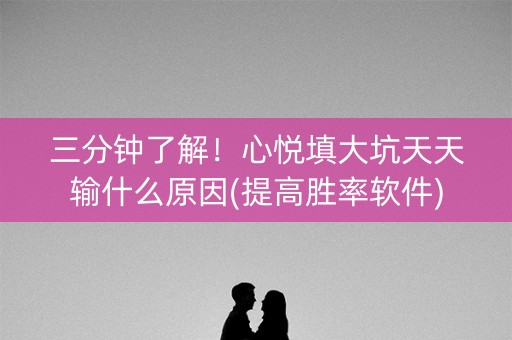 三分钟了解！心悦填大坑天天输什么原因(提高胜率软件)