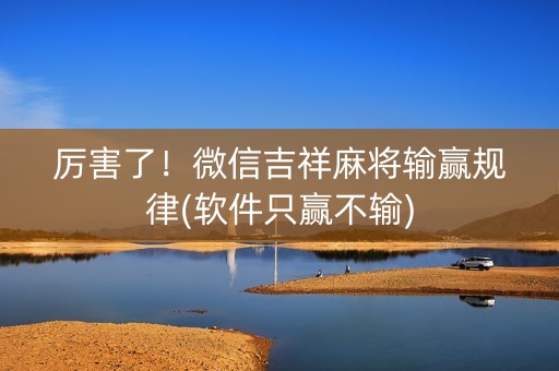 厉害了！微信吉祥麻将输赢规律(软件只赢不输)