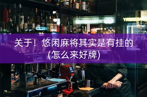 关于！悠闲麻将其实是有挂的(怎么来好牌)