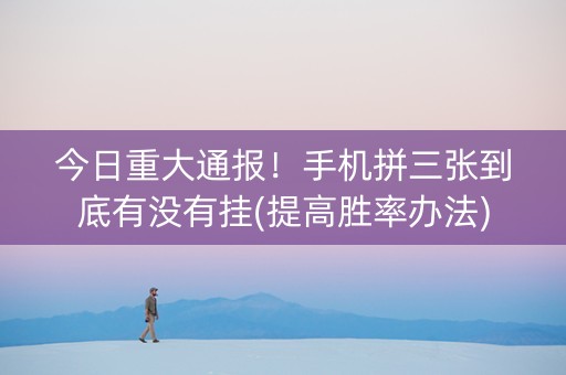 今日重大通报！手机拼三张到底有没有挂(提高胜率办法)