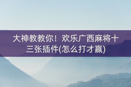 大神教教你！欢乐广西麻将十三张插件(怎么打才赢)