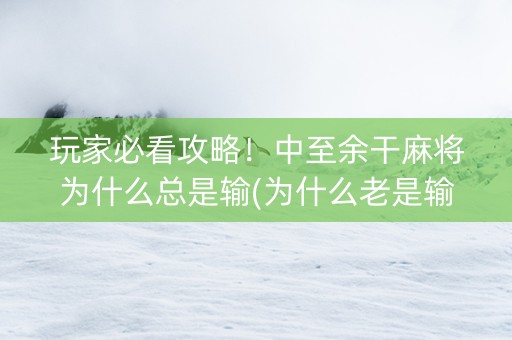 玩家必看攻略！中至余干麻将为什么总是输(为什么老是输)
