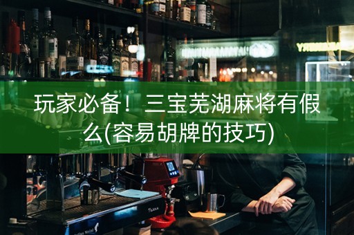 玩家必备！三宝芜湖麻将有假么(容易胡牌的技巧)