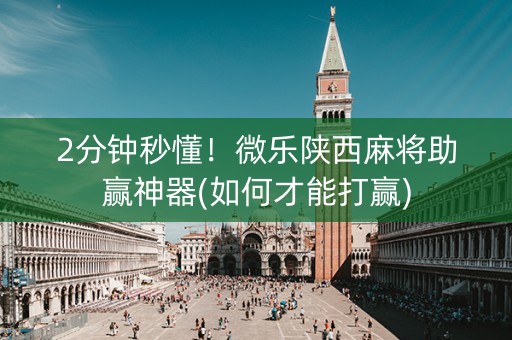 2分钟秒懂！微乐陕西麻将助赢神器(如何才能打赢)