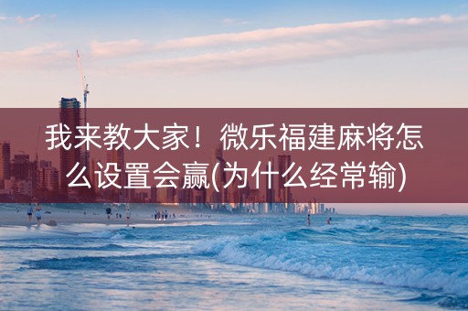 我来教大家！微乐福建麻将怎么设置会赢(为什么经常输)