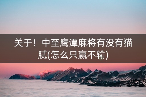 关于！中至鹰潭麻将有没有猫腻(怎么只赢不输)