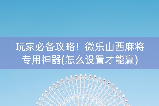 玩家必备攻略！微乐山西麻将专用神器(怎么设置才能赢)