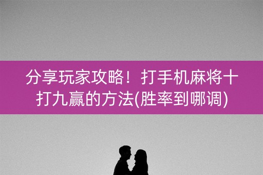 分享玩家攻略！打手机麻将十打九赢的方法(胜率到哪调)