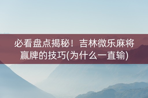 必看盘点揭秘！吉林微乐麻将赢牌的技巧(为什么一直输)