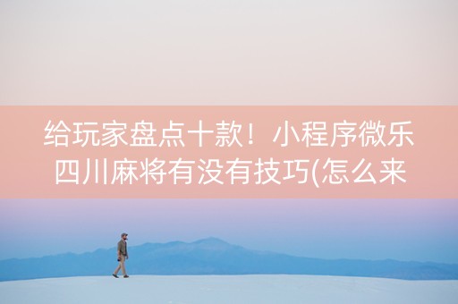 给玩家盘点十款！小程序微乐四川麻将有没有技巧(怎么来好牌)