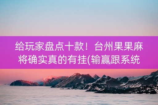 给玩家盘点十款！台州果果麻将确实真的有挂(输赢跟系统有关系吗)