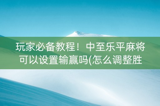 玩家必备教程！中至乐平麻将可以设置输赢吗(怎么调整胜率)