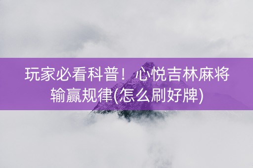 玩家必看科普！心悦吉林麻将输赢规律(怎么刷好牌)