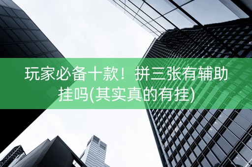玩家必备十款！拼三张有辅助挂吗(其实真的有挂)