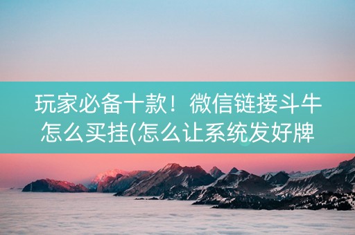 玩家必备十款！微信链接斗牛怎么买挂(怎么让系统发好牌)