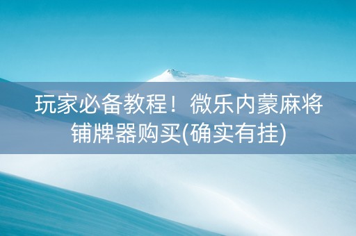 玩家必备教程！微乐内蒙麻将铺牌器购买(确实有挂)