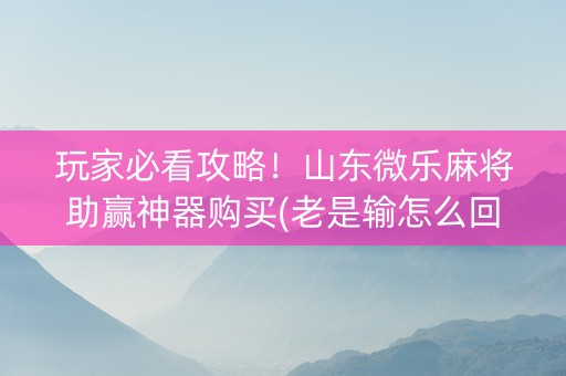 玩家必看攻略！山东微乐麻将助赢神器购买(老是输怎么回事)
